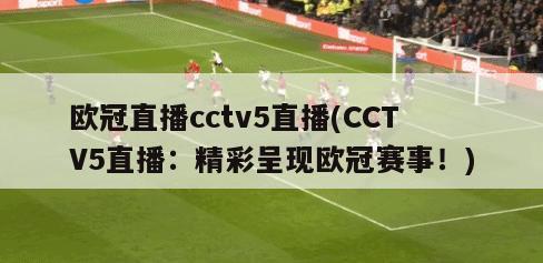 欧冠直播cctv5直播(CCTV5直播：精彩呈现欧冠赛事！)